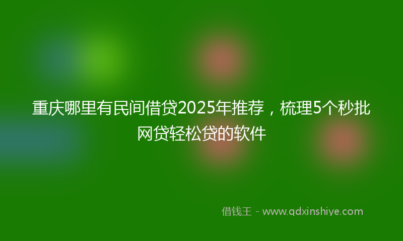 重庆哪里有民间借贷2025年推荐，梳理5个秒批网贷轻松贷的软件