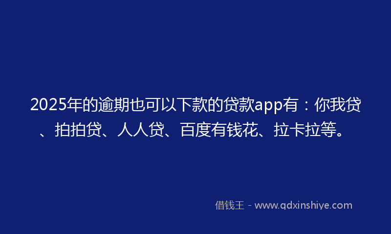 2025年的逾期也可以下款的贷款app有：你我贷、拍拍贷、人人贷、百度有钱花、拉卡拉等。
