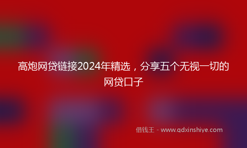 高炮网贷链接2024年精选，分享五个无视一切的网贷口子