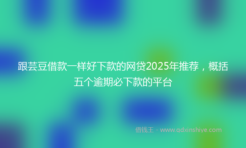 跟芸豆借款一样好下款的网贷2025年推荐，概括五个逾期必下款的平台