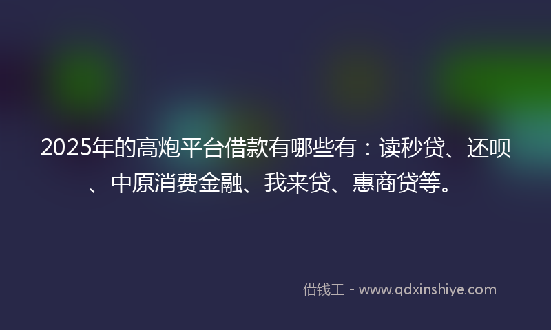 2025年的高炮平台借款有哪些有：读秒贷、还呗、中原消费金融、我来贷、惠商贷等。