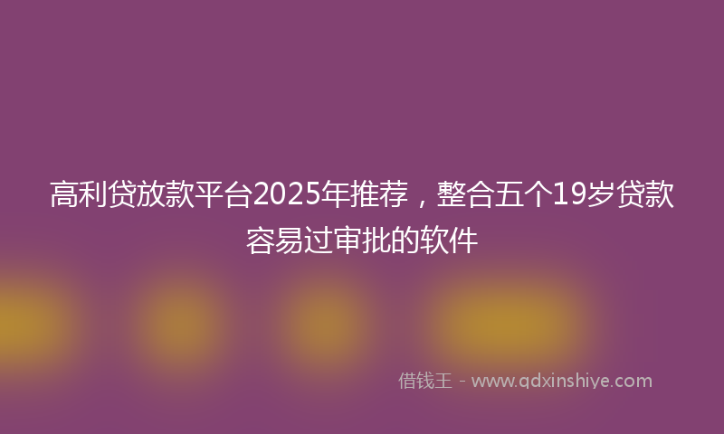高利贷放款平台2025年推荐，整合五个19岁贷款容易过审批的软件