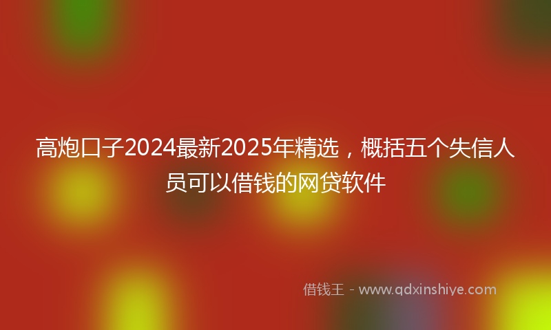 高炮口子2024最新2025年精选，概括五个失信人员可以借钱的网贷软件