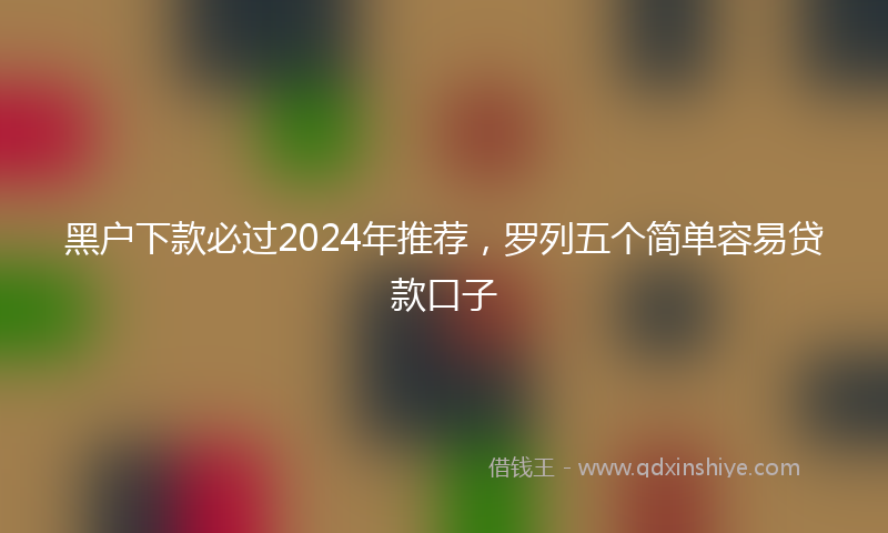 黑户下款必过2024年推荐，罗列五个简单容易贷款口子