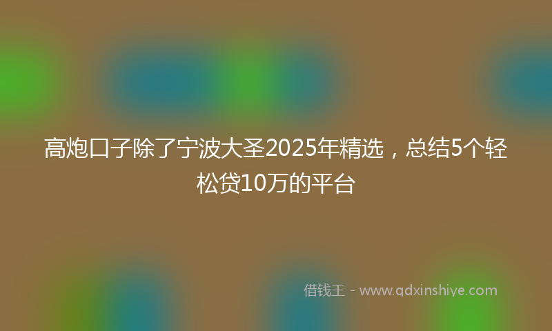 高炮口子除了宁波大圣2025年精选，总结5个轻松贷10万的平台