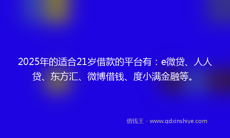 2025年的适合21岁借款的平台有：e微贷、人人贷、东方汇、微博借钱、度小满金融等。