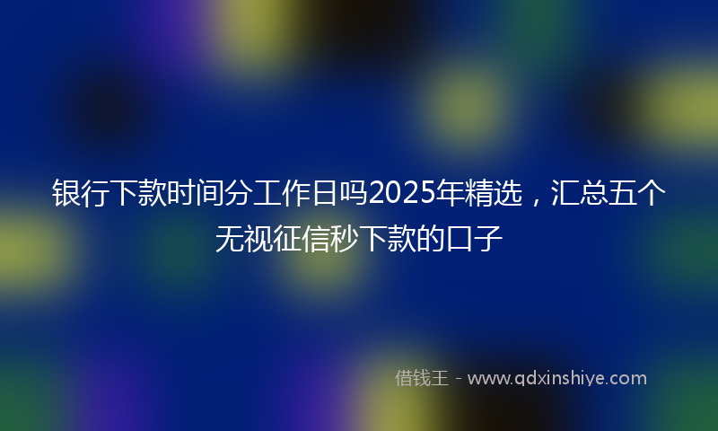 银行下款时间分工作日吗2025年精选，汇总五个无视征信秒下款的口子