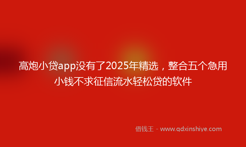 高炮小贷app没有了2025年精选，整合五个急用小钱不求征信流水轻松贷的软件