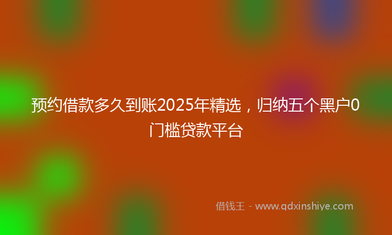 预约借款多久到账2025年精选，归纳五个黑户0门槛贷款平台