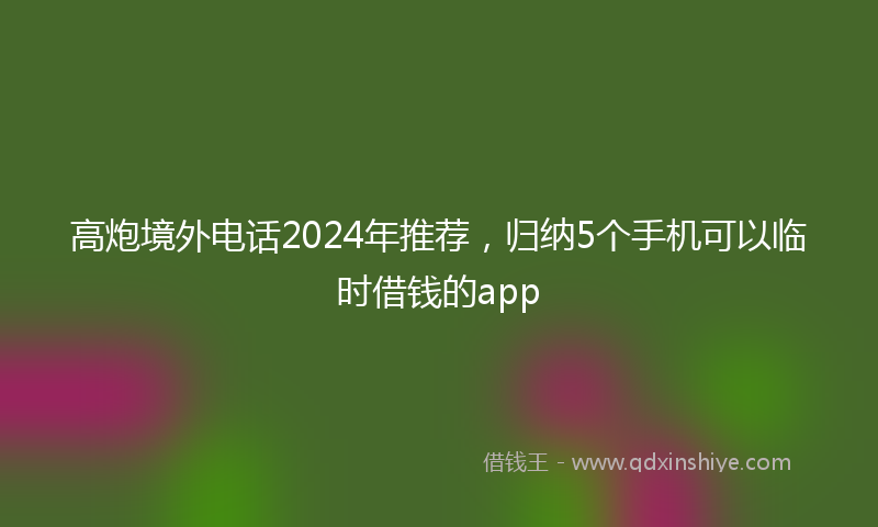 高炮境外电话2024年推荐，归纳5个手机可以临时借钱的app