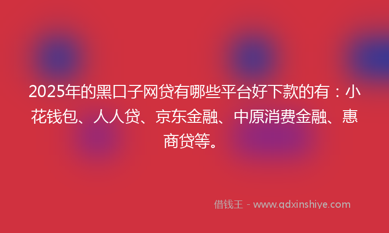 2025年的黑口子网贷有哪些平台好下款的有：小花钱包、人人贷、京东金融、中原消费金融、惠商贷等。
