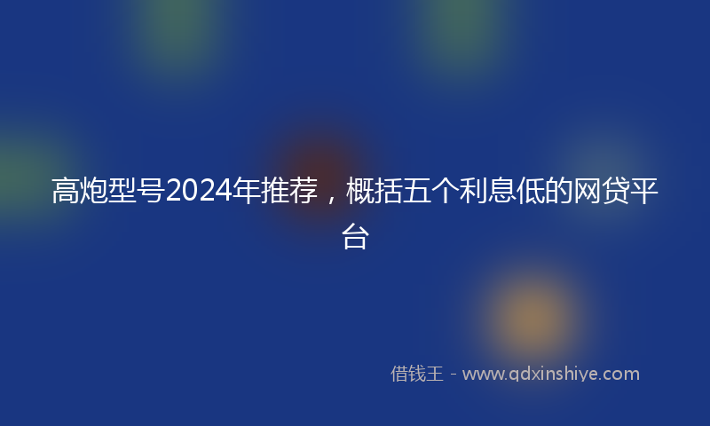 高炮型号2024年推荐，概括五个利息低的网贷平台