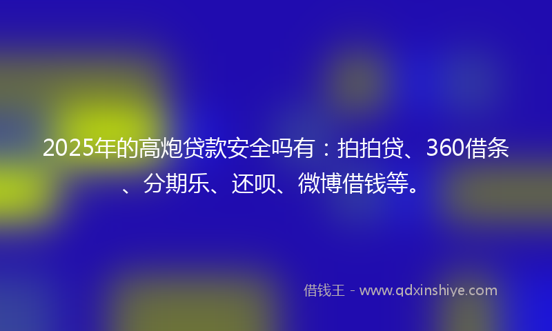 2025年的高炮贷款安全吗有：拍拍贷、360借条、分期乐、还呗、微博借钱等。