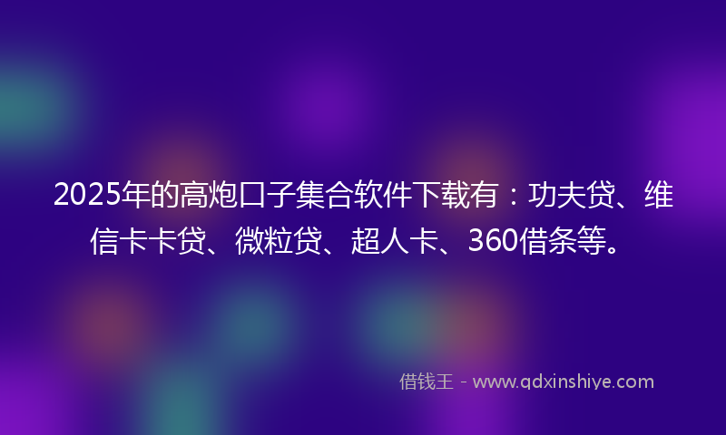2025年的高炮口子集合软件下载有：功夫贷、维信卡卡贷、微粒贷、超人卡、360借条等。