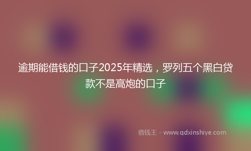 逾期能借钱的口子2025年精选，罗列五个黑白贷款不是高炮的口子