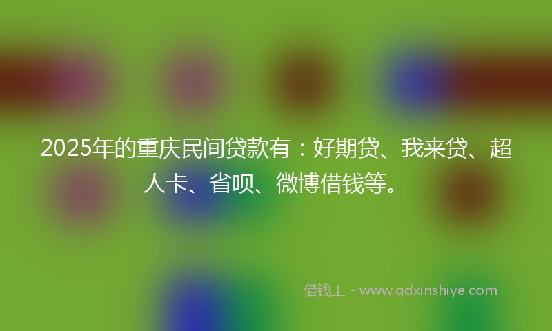 2025年的重庆民间贷款有：好期贷、我来贷、超人卡、省呗、微博借钱等。