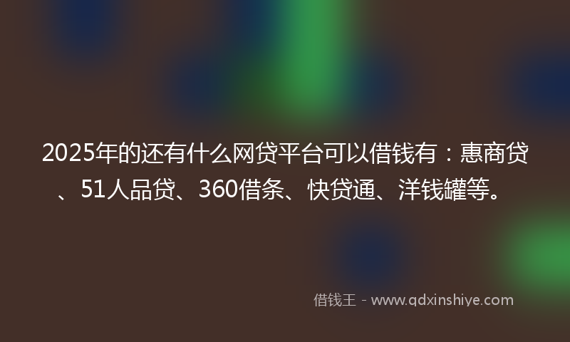 2025年的还有什么网贷平台可以借钱有：惠商贷、51人品贷、360借条、快贷通、洋钱罐等。