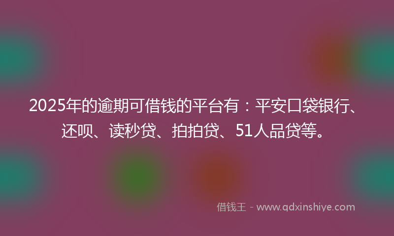 2025年的逾期可借钱的平台有：平安口袋银行、还呗、读秒贷、拍拍贷、51人品贷等。