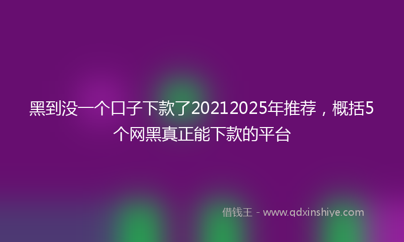 黑到没一个口子下款了20212025年推荐，概括5个网黑真正能下款的平台