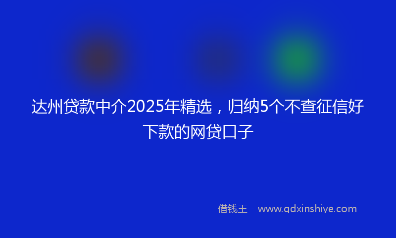 达州贷款中介2025年精选，归纳5个不查征信好下款的网贷口子