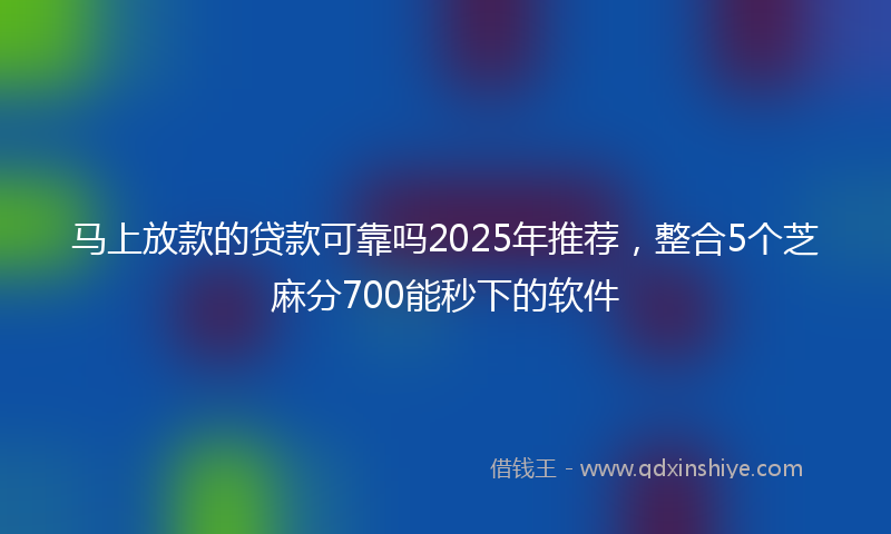 马上放款的贷款可靠吗2025年推荐，整合5个芝麻分700能秒下的软件