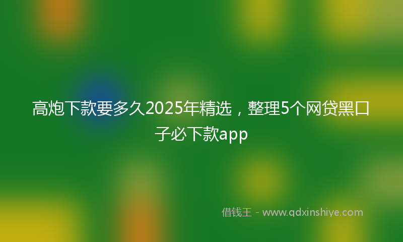 高炮下款要多久2025年精选，整理5个网贷黑口子必下款app