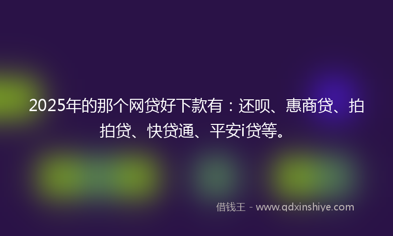 2025年的那个网贷好下款有：还呗、惠商贷、拍拍贷、快贷通、平安i贷等。