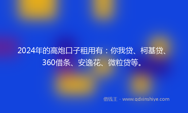 2024年的高炮口子租用有：你我贷、柯基贷、360借条、安逸花、微粒贷等。
