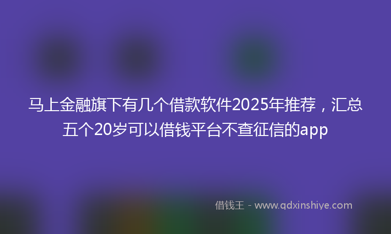 马上金融旗下有几个借款软件2025年推荐，汇总五个20岁可以借钱平台不查征信的app