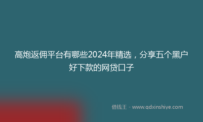 高炮返佣平台有哪些2024年精选，分享五个黑户好下款的网贷口子