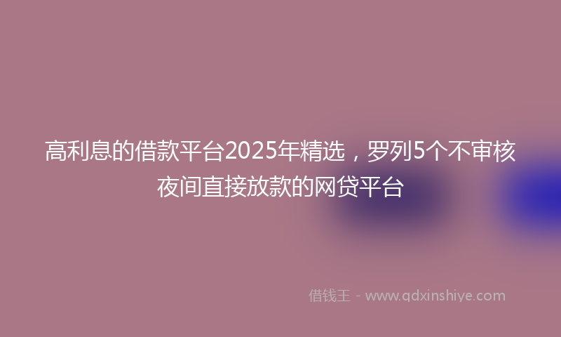 高利息的借款平台2025年精选，罗列5个不审核夜间直接放款的网贷平台