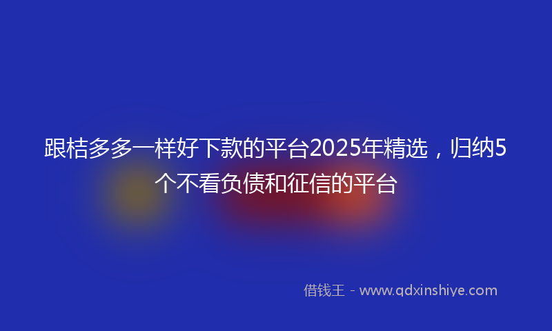 跟桔多多一样好下款的平台2025年精选，归纳5个不看负债和征信的平台