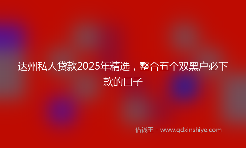 达州私人贷款2025年精选，整合五个双黑户必下款的口子