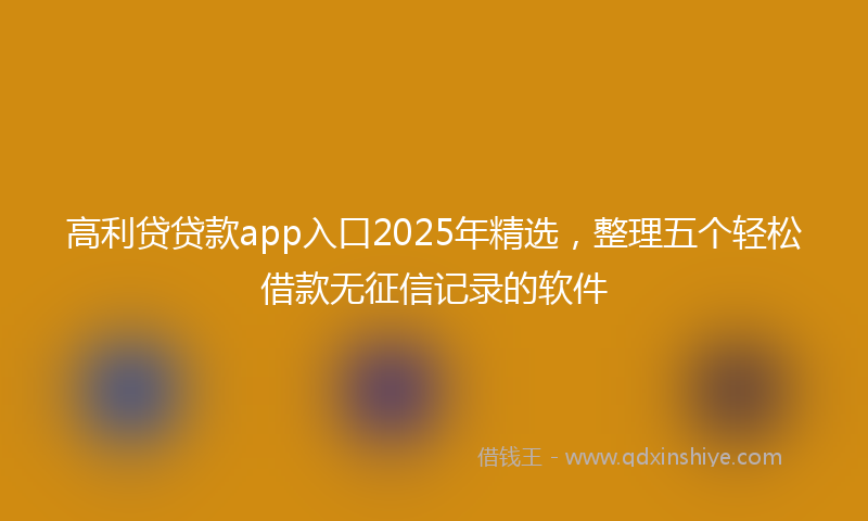 高利贷贷款app入口2025年精选，整理五个轻松借款无征信记录的软件