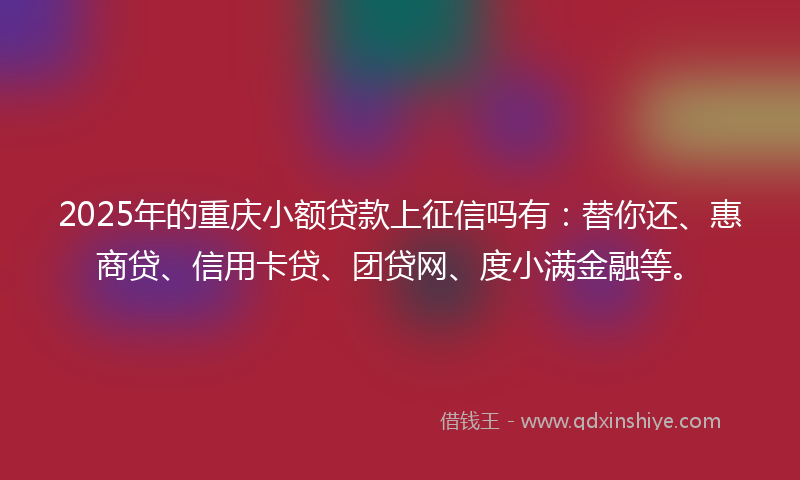 2025年的重庆小额贷款上征信吗有:替你还、惠商贷、信用卡贷、团贷网、度小满金融等。