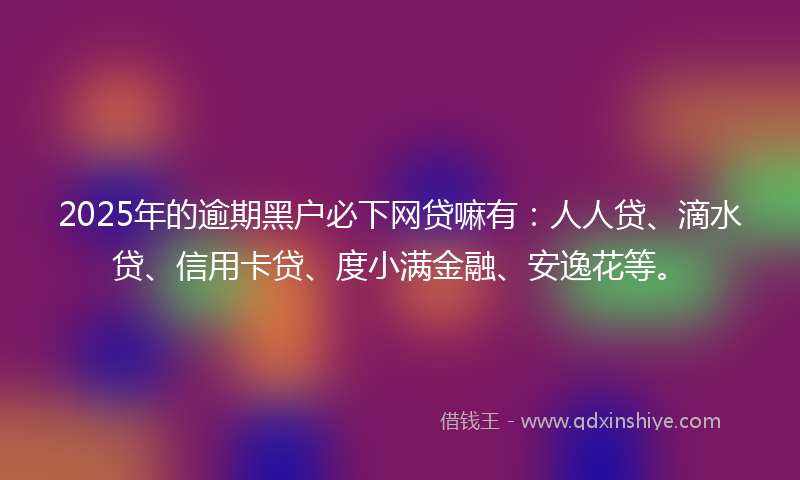 2025年的逾期黑户必下网贷嘛有：人人贷、滴水贷、信用卡贷、度小满金融、安逸花等。