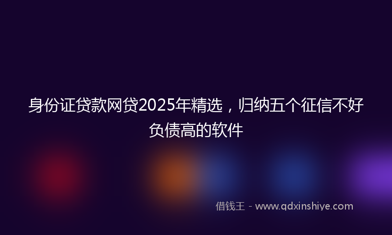 身份证贷款网贷2025年精选，归纳五个征信不好负债高的软件