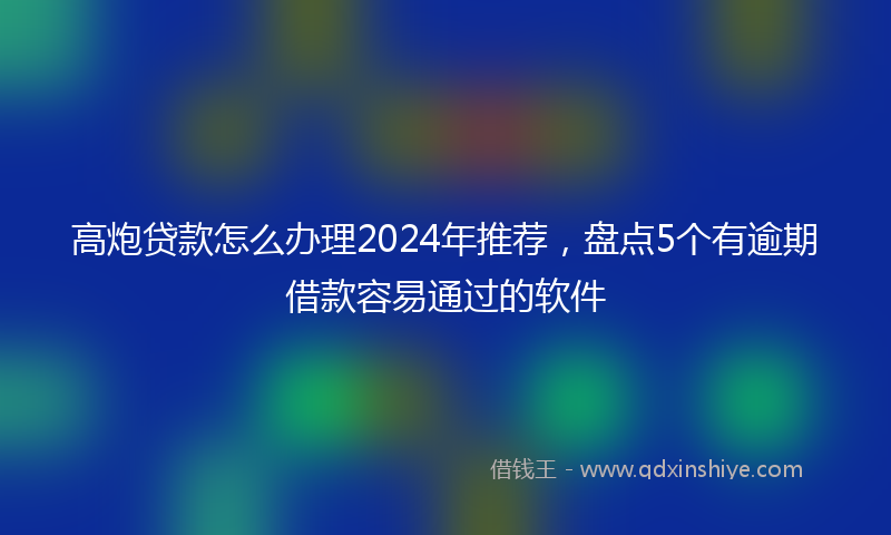 高炮贷款怎么办理2024年推荐，盘点5个有逾期借款容易通过的软件