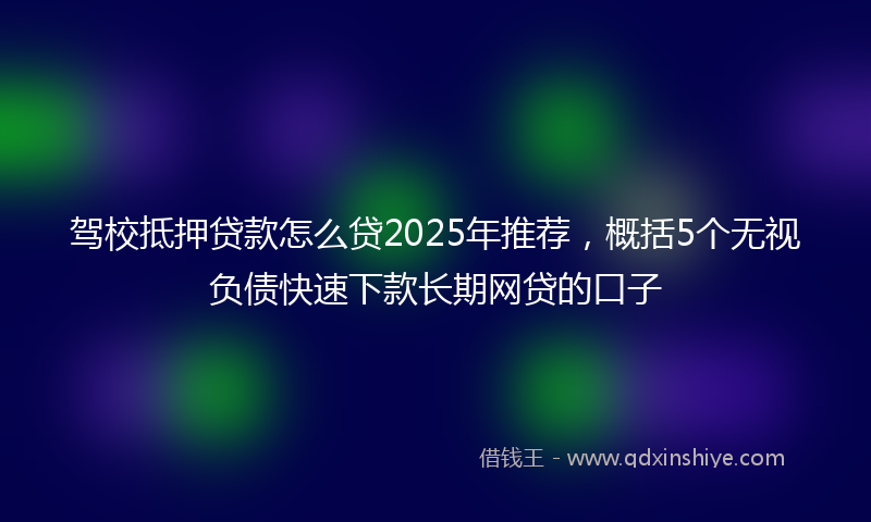 驾校抵押贷款怎么贷2025年推荐，概括5个无视负债快速下款长期网贷的口子