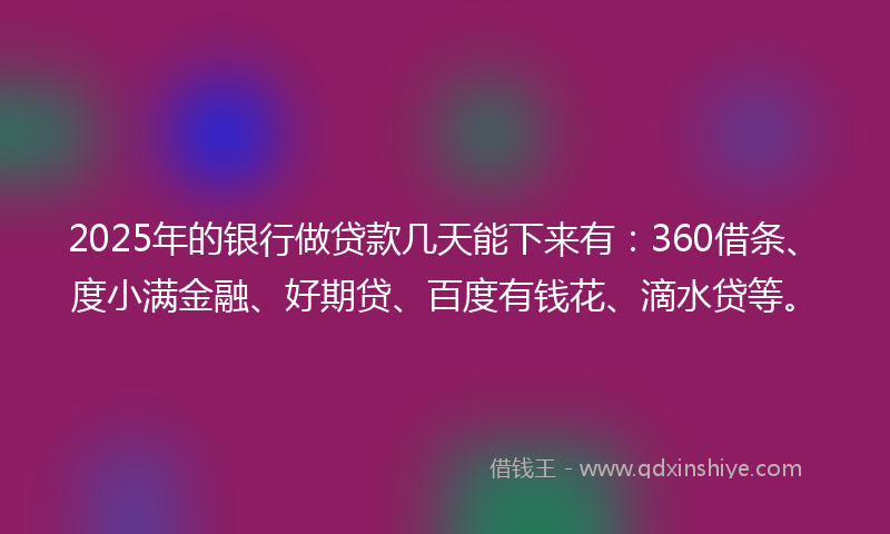 2025年的银行做贷款几天能下来有：360借条、度小满金融、好期贷、百度有钱花、滴水贷等。
