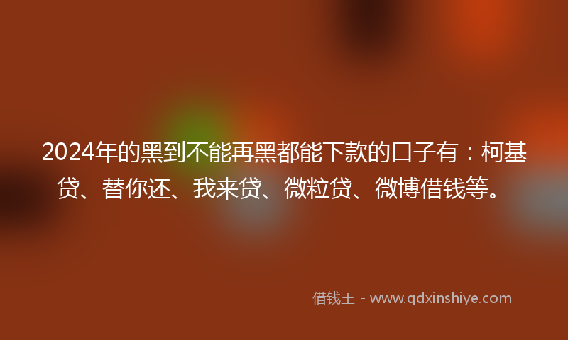 2024年的黑到不能再黑都能下款的口子有：柯基贷、替你还、我来贷、微粒贷、微博借钱等。