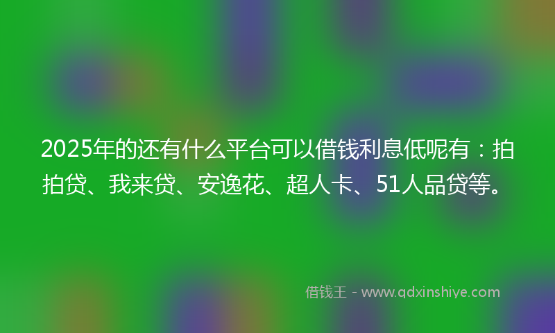 2025年的还有什么平台可以借钱利息低呢有：拍拍贷、我来贷、安逸花、超人卡、51人品贷等。