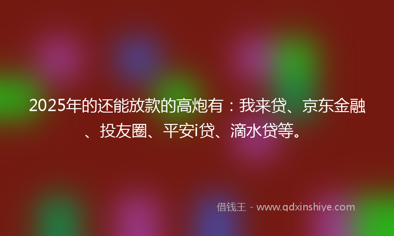2025年的还能放款的高炮有：我来贷、京东金融、投友圈、平安i贷、滴水贷等。