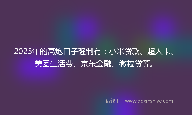 2025年的高炮口子强制有：小米贷款、超人卡、美团生活费、京东金融、微粒贷等。