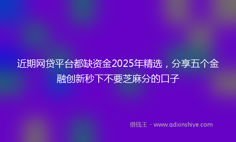 近期网贷平台都缺资金2025年精选，分享五个金融创新秒下不要芝麻分的口子