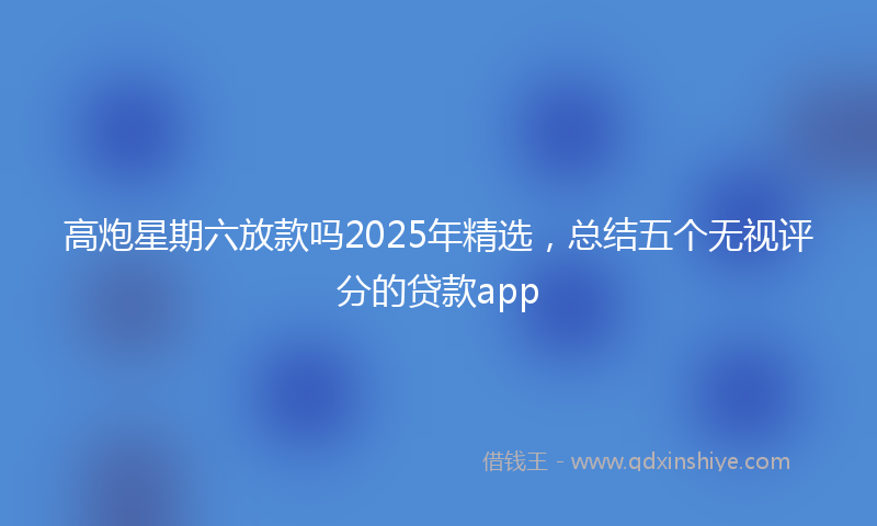 高炮星期六放款吗2025年精选，总结五个无视评分的贷款app