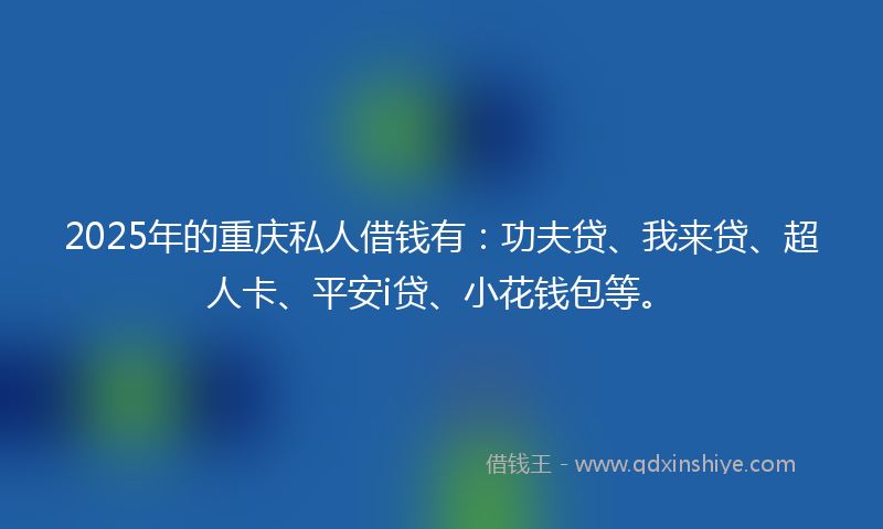 2025年的重庆私人借钱有：功夫贷、我来贷、超人卡、平安i贷、小花钱包等。
