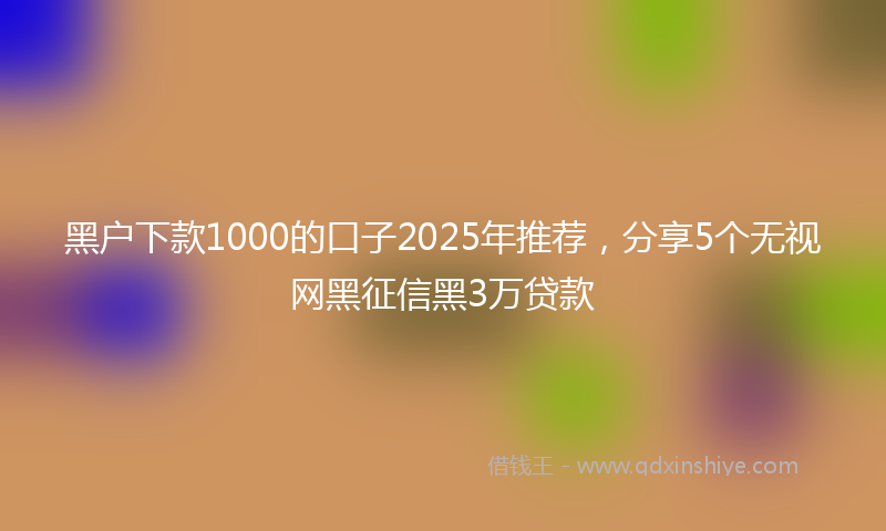 黑户下款1000的口子2025年推荐，分享5个无视网黑征信黑3万贷款