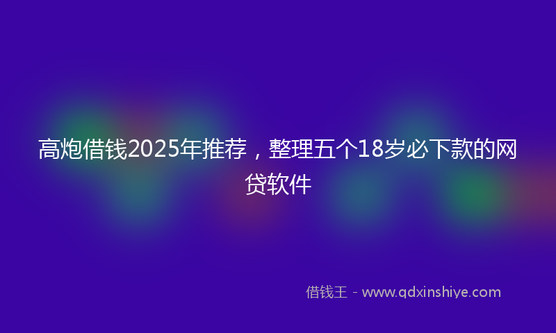 高炮借钱2025年推荐，整理五个18岁必下款的网贷软件
