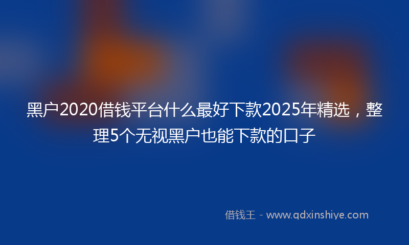 黑户2020借钱平台什么最好下款2025年精选，整理5个无视黑户也能下款的口子